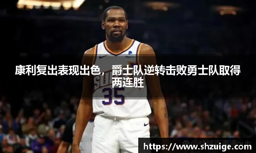 康利复出表现出色，爵士队逆转击败勇士队取得两连胜